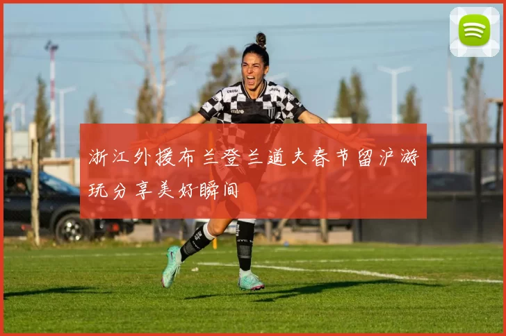浙江外援布兰登兰道夫春节留沪游玩分享美好瞬间