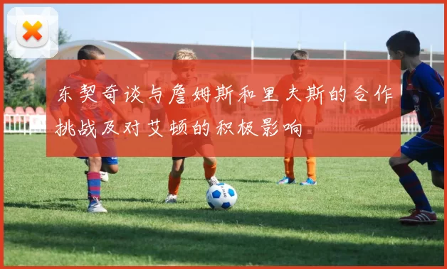 东契奇谈与詹姆斯和里夫斯的合作挑战及对艾顿的积极影响