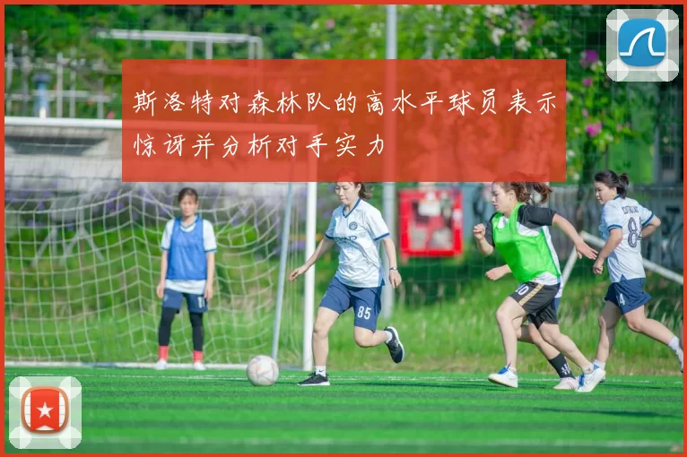 斯洛特对森林队的高水平球员表示惊讶并分析对手实力