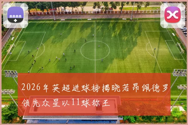2026年英超进球榜揭晓若昂佩德罗领先众星以11球称王