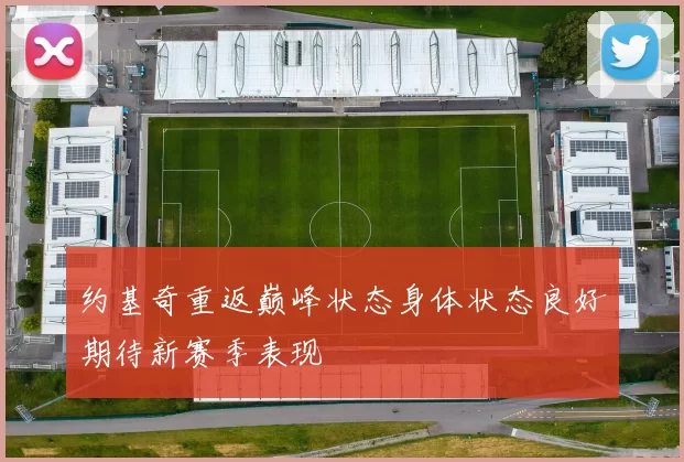 约基奇重返巅峰状态身体状态良好期待新赛季表现