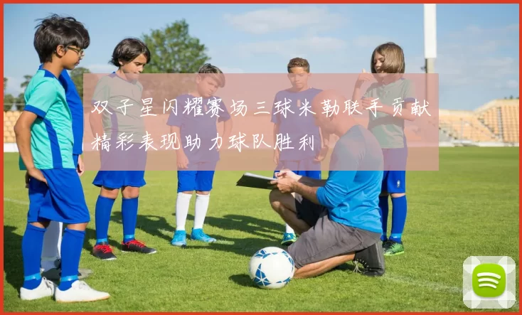 双子星闪耀赛场三球米勒联手贡献精彩表现助力球队胜利