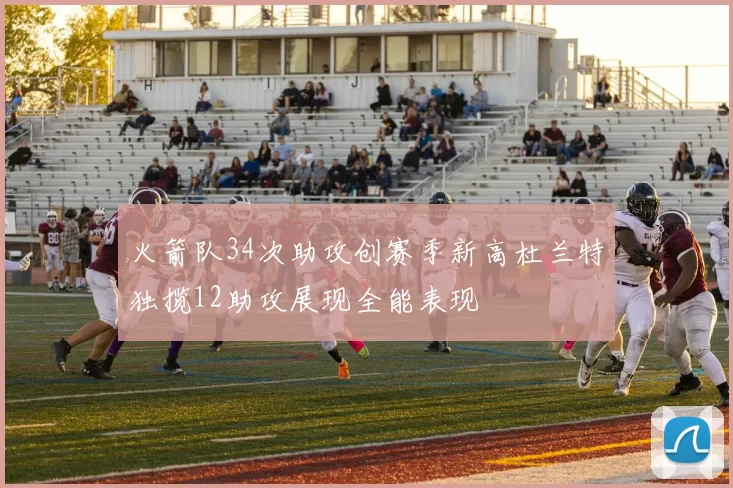火箭队34次助攻创赛季新高杜兰特独揽12助攻展现全能表现