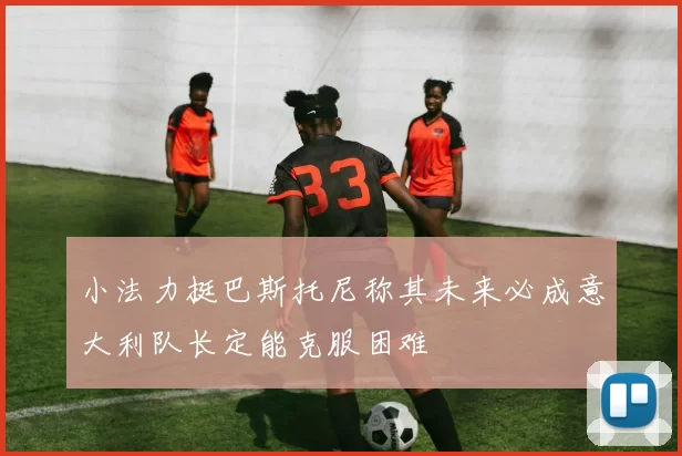 小法力挺巴斯托尼称其未来必成意大利队长定能克服困难