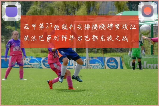 西甲第27轮裁判安排揭晓穆努埃拉执法巴萨对阵毕尔巴鄂竞技之战