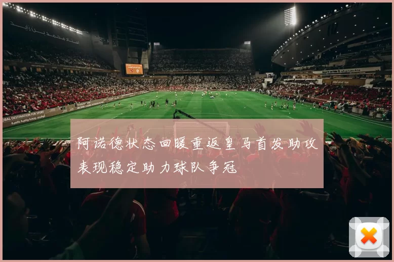 阿诺德状态回暖重返皇马首发助攻表现稳定助力球队争冠