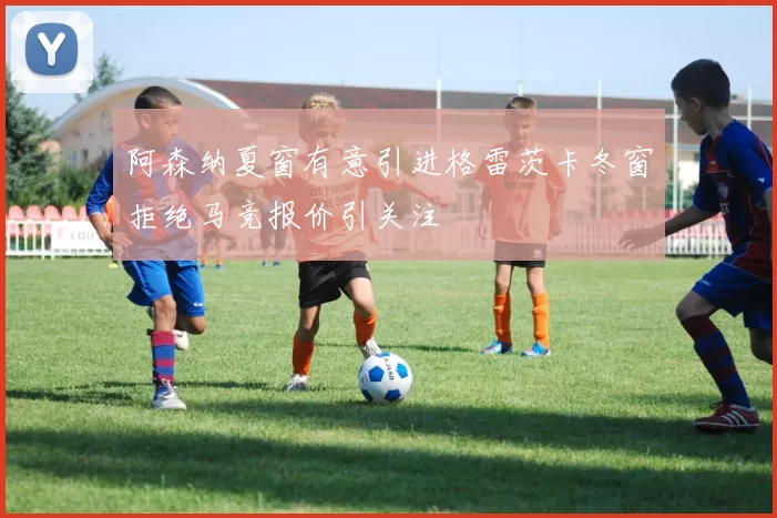 阿森纳夏窗有意引进格雷茨卡冬窗拒绝马竞报价引关注