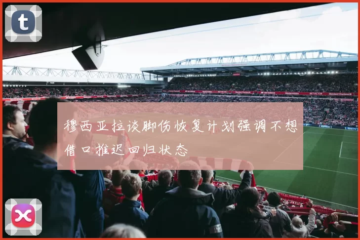 穆西亚拉谈脚伤恢复计划强调不想借口推迟回归状态