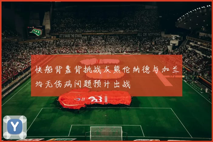 快船背靠背挑战灰熊伦纳德与加兰均无伤病问题预计出战