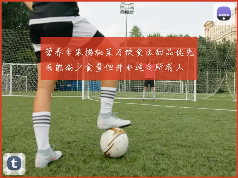 营养专家揭秘莱万饮食法甜品优先或能减少食量但并非适合所有人