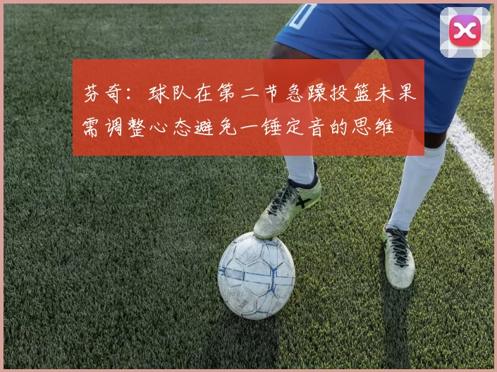 芬奇：球队在第二节急躁投篮未果需调整心态避免一锤定音的思维