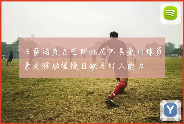 卡萨诺直言巴斯托尼不具豪门球员素质移动缓慢且缺乏盯人能力