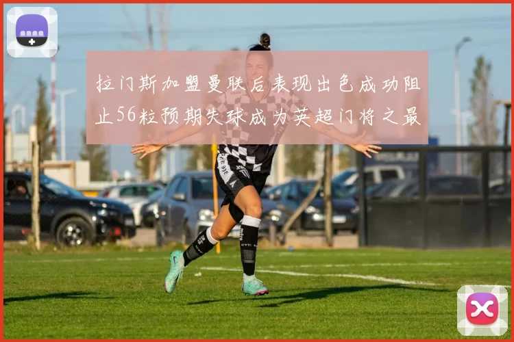拉门斯加盟曼联后表现出色成功阻止56粒预期失球成为英超门将之最