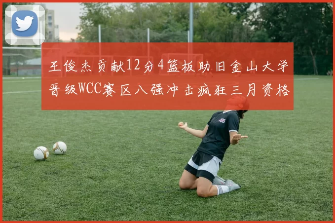 王俊杰贡献12分4篮板助旧金山大学晋级WCC赛区八强冲击疯狂三月资格