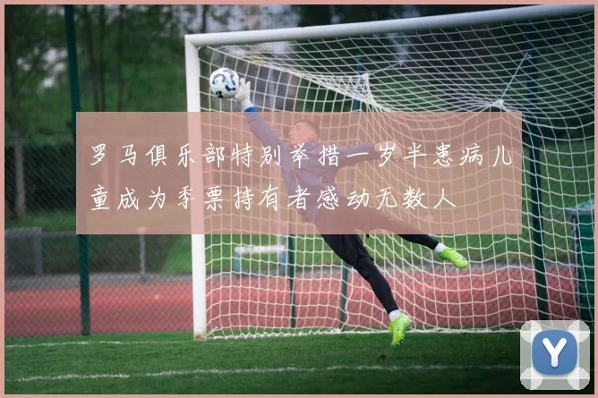 罗马俱乐部特别举措一岁半患病儿童成为季票持有者感动无数人