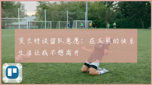 莫兰特谈留队意愿：在灰熊的快乐生活让我不想离开